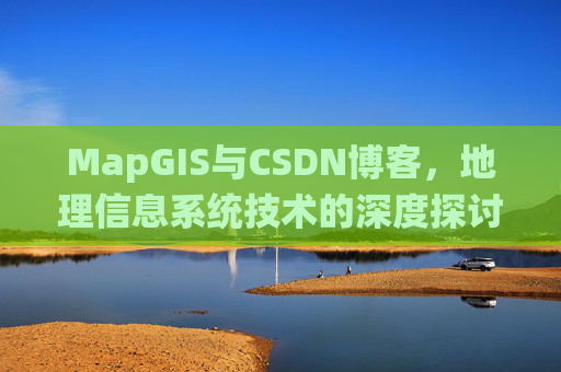 MapGIS与CSDN博客,地理信息系统技术的深度探讨